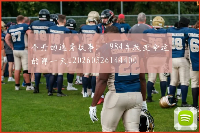 乔丹的选秀故事：1984年改变命运的那一天_20260526144400