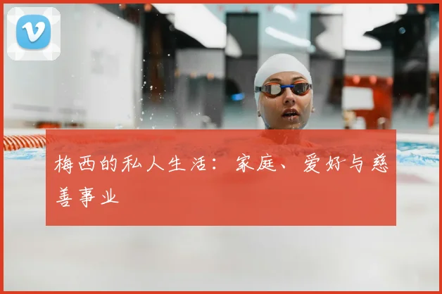梅西的私人生活：家庭、爱好与慈善事业