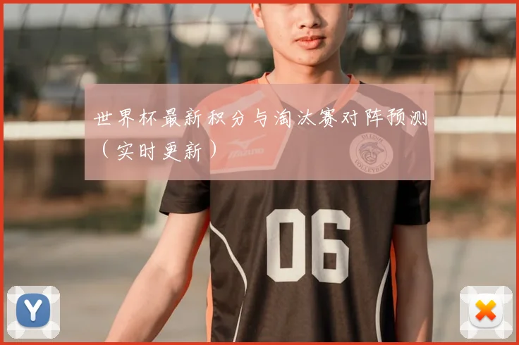 世界杯最新积分与淘汰赛对阵预测（实时更新）
