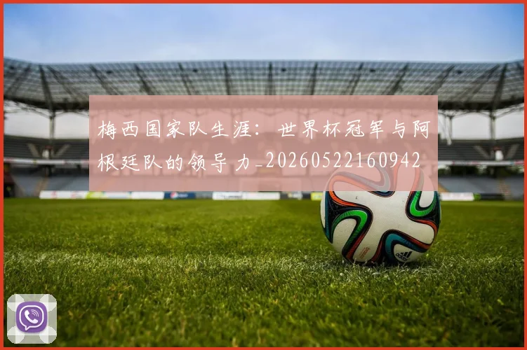 梅西国家队生涯：世界杯冠军与阿根廷队的领导力_20260522160942