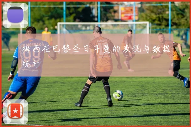 梅西在巴黎圣日耳曼的表现与数据统计
