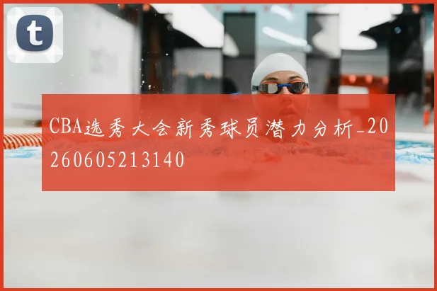 CBA选秀大会新秀球员潜力分析_20260605213140