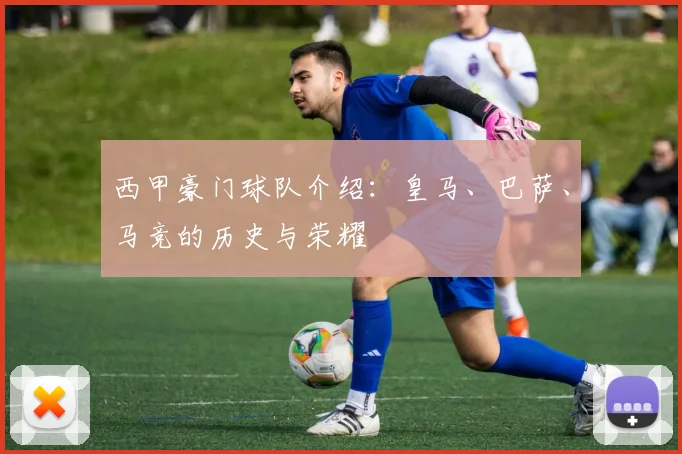 西甲豪门球队介绍：皇马、巴萨、马竞的历史与荣耀