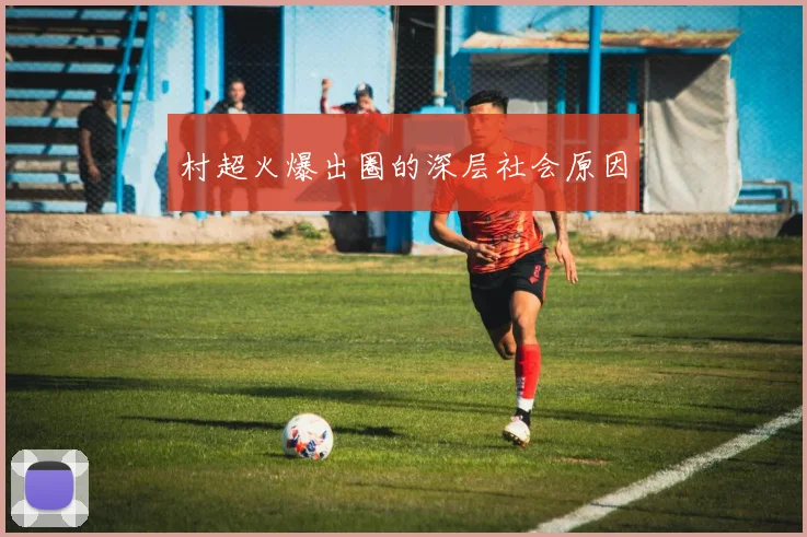 村超火爆出圈的深层社会原因