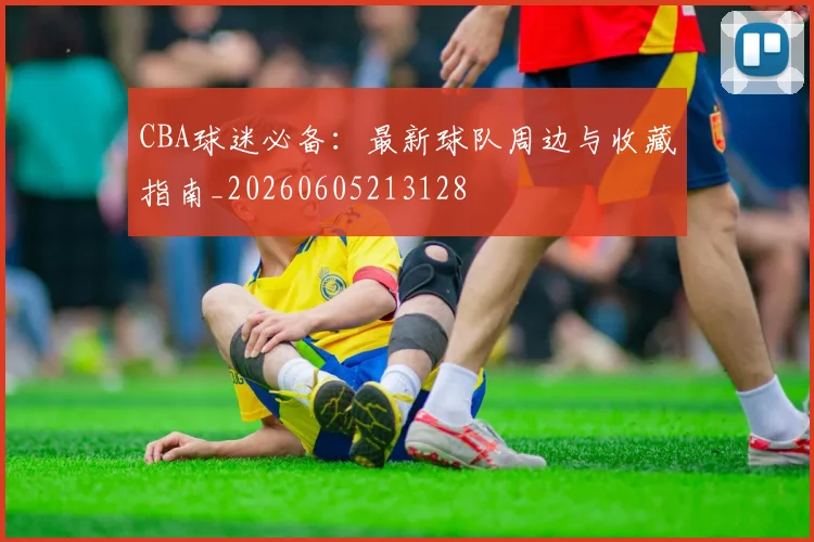 CBA球迷必备：最新球队周边与收藏指南_20260605213128