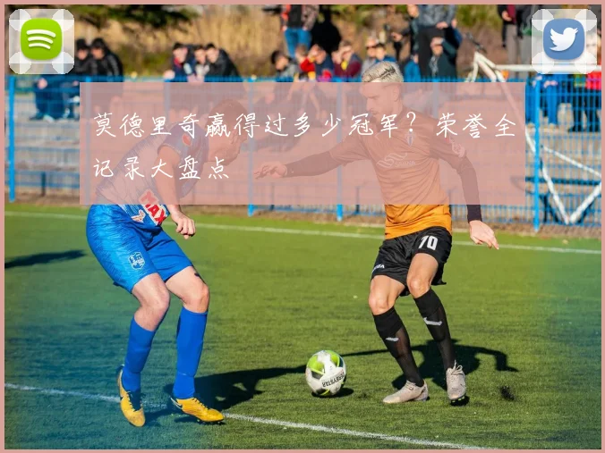 莫德里奇赢得过多少冠军?荣誉全记录大盘点