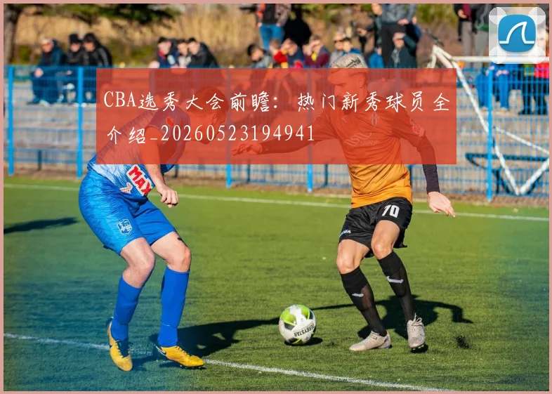 CBA选秀大会前瞻：热门新秀球员全介绍_20260523194941