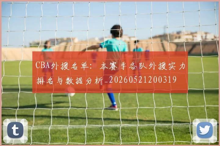 CBA外援名单:本赛季各队外援实力排名与数据分析_20260521200319