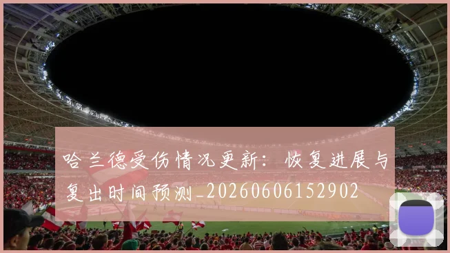哈兰德受伤情况更新：恢复进展与复出时间预测_20260606152902