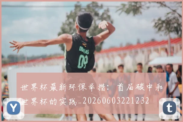 世界杯最新环保举措：首届碳中和世界杯的实践_20260603221232