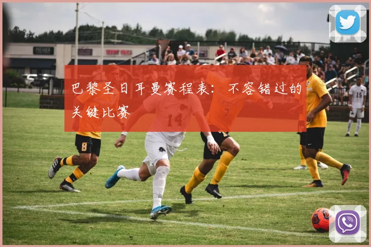 巴黎圣日耳曼赛程表：不容错过的关键比赛