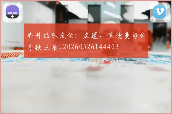 乔丹的队友们：皮蓬、罗德曼与公牛铁三角_20260526144403