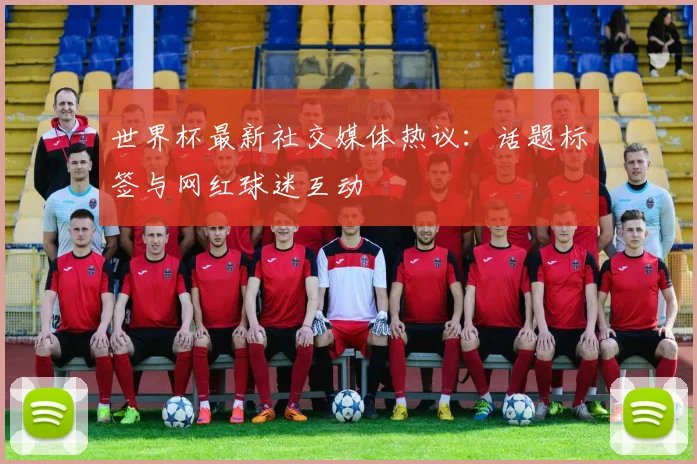 世界杯最新社交媒体热议：话题标签与网红球迷互动