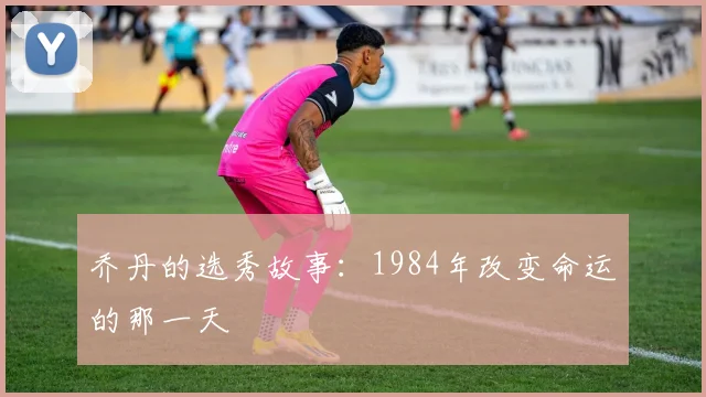 乔丹的选秀故事：1984年改变命运的那一天