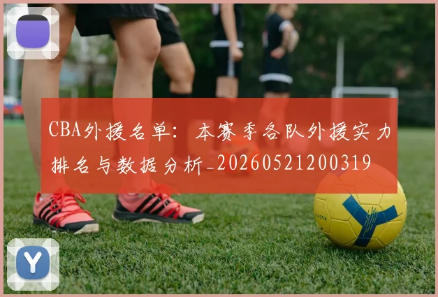 CBA外援名单：本赛季各队外援实力排名与数据分析_20260521200319