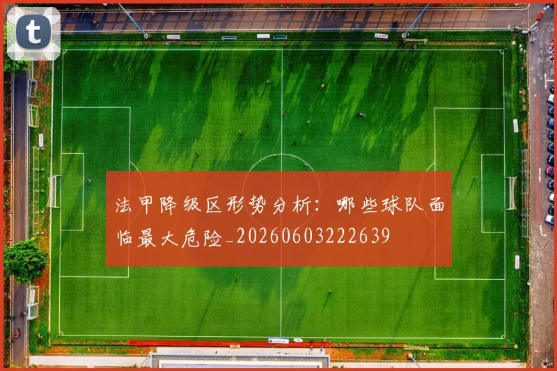 法甲降级区形势分析:哪些球队面临最大危险_20260603222639