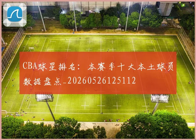 CBA球星排名：本赛季十大本土球员数据盘点_20260526125112