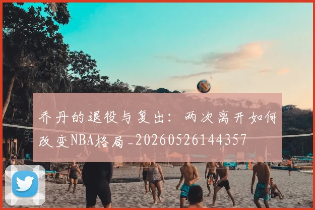 乔丹的退役与复出：两次离开如何改变NBA格局_20260526144357