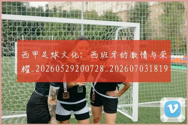 西甲足球文化：西班牙的激情与荣耀_20260529200728_20260703181929