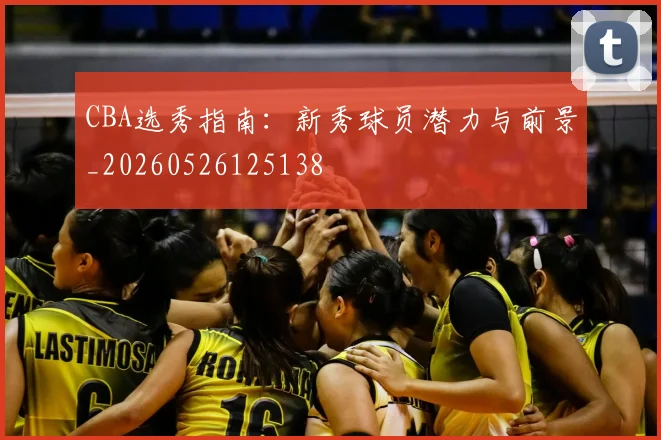 CBA选秀指南：新秀球员潜力与前景_20260526125138