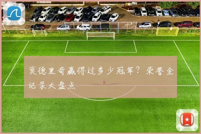莫德里奇赢得过多少冠军？荣誉全记录大盘点