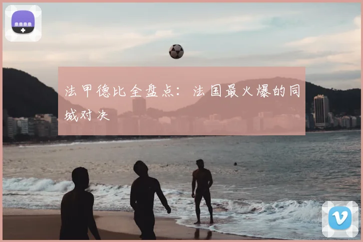 法甲德比全盘点：法国最火爆的同城对决