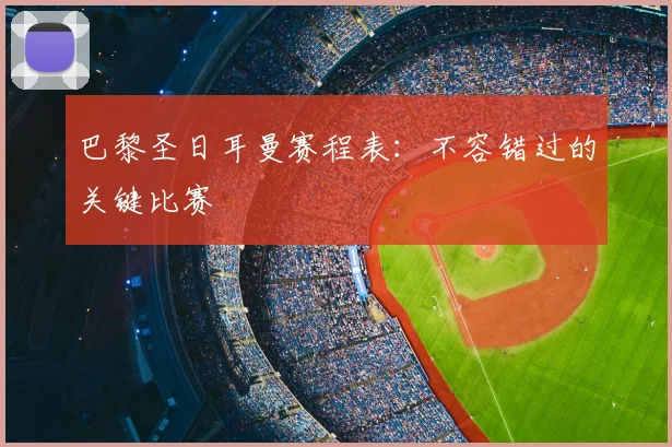 巴黎圣日耳曼赛程表：不容错过的关键比赛