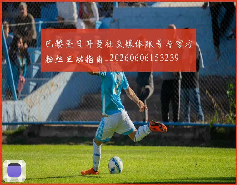 巴黎圣日耳曼社交媒体账号与官方粉丝互动指南_20260606153239